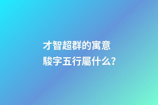 才智超群的寓意 駿字五行屬什么？